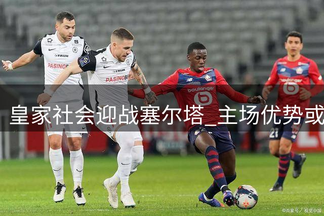 皇家社会迎战塞尔塔 主场优势或成胜负关键